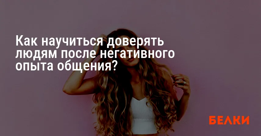 Как научиться доверять людям после негативного опыта общения?