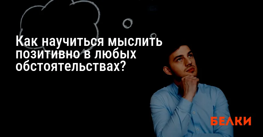 Как научиться мыслить позитивно в любых обстоятельствах?