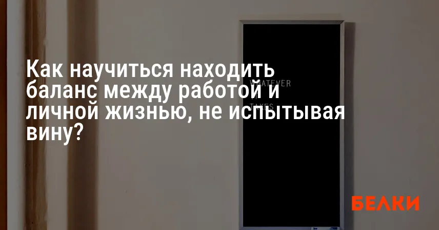 Как научиться находить баланс между работой и личной жизнью, не испытывая вину?