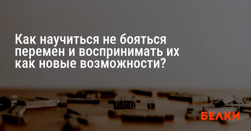 Как научиться не бояться перемен и воспринимать их как новые возможности?