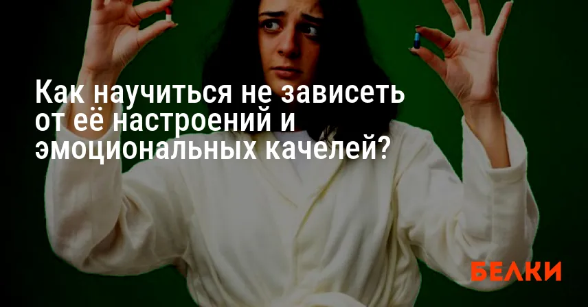 Как научиться не зависеть от её настроений и эмоциональных качелей?
