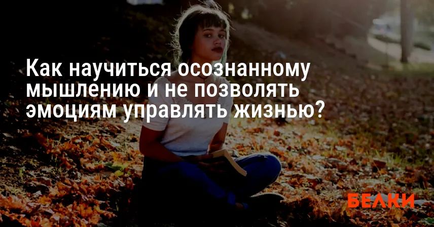 Как научиться осознанному мышлению и не позволять эмоциям управлять жизнью?