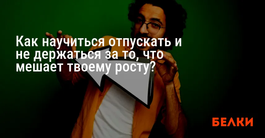 Как научиться отпускать и не держаться за то, что мешает твоему росту?
