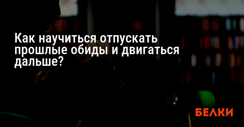 Как научиться отпускать прошлые обиды и двигаться дальше?