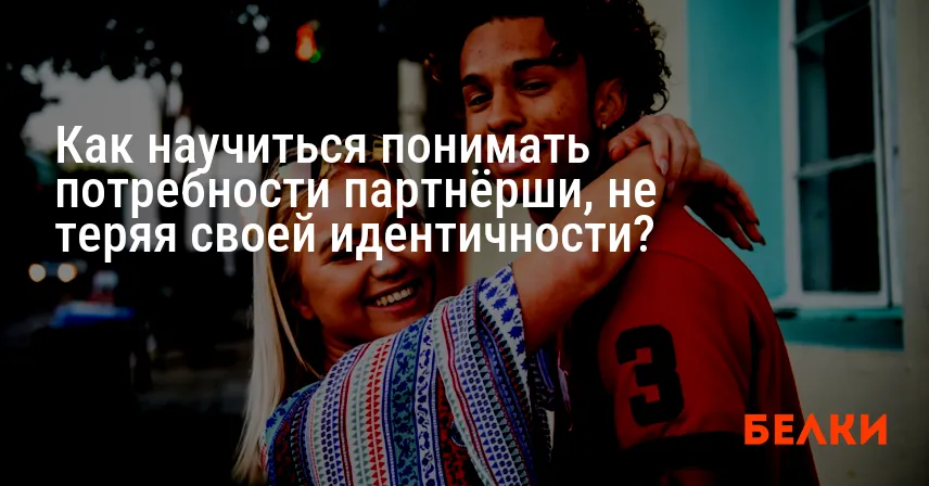 Как научиться понимать потребности партнёрши, не теряя своей идентичности?