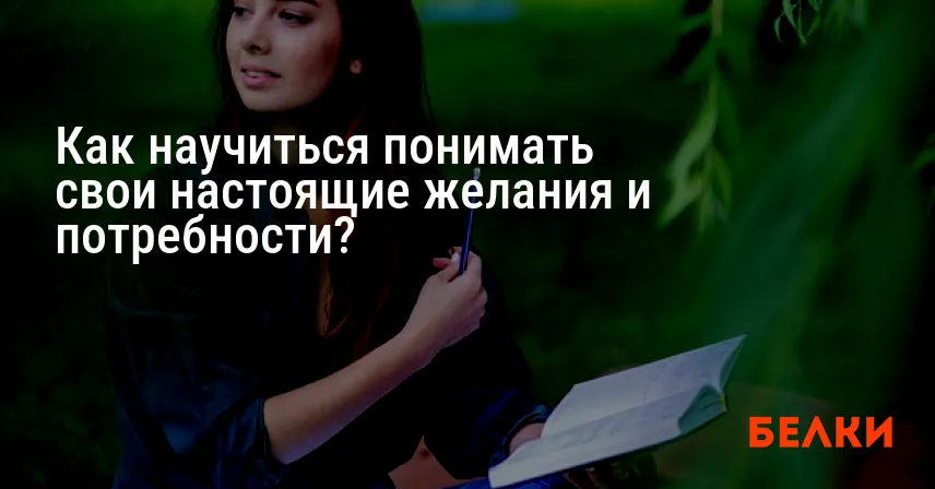 Как научиться понимать свои настоящие желания и потребности?