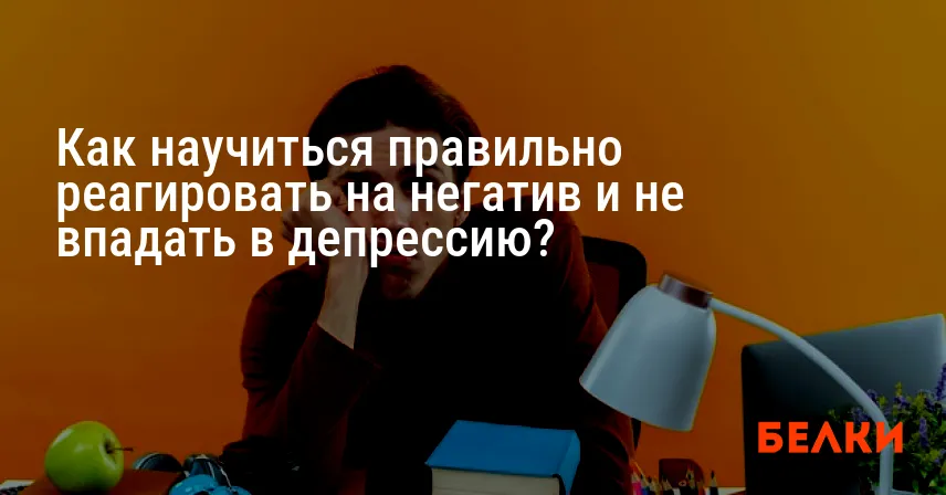 Как научиться правильно реагировать на негатив и не впадать в депрессию?