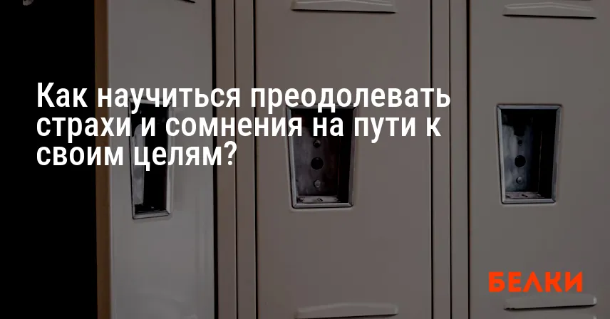 Как научиться преодолевать страхи и сомнения на пути к своим целям?