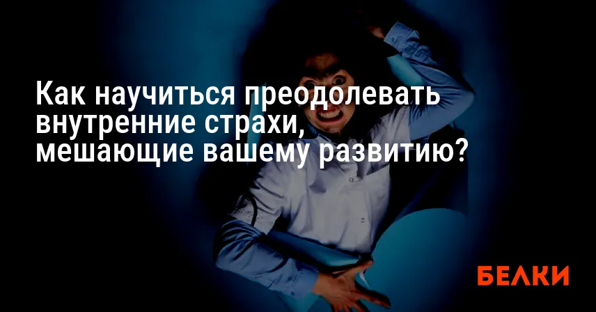 Как научиться преодолевать внутренние страхи, мешающие вашему развитию?