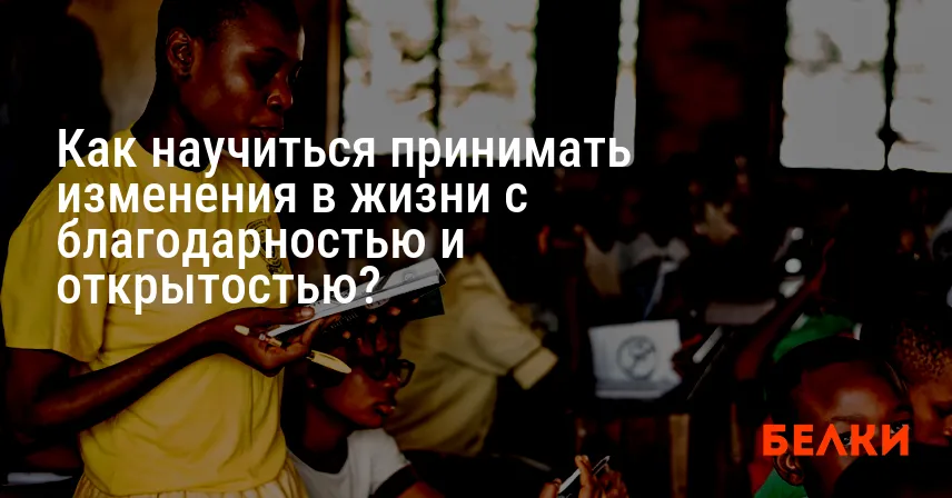 Как научиться принимать изменения в жизни с благодарностью и открытостью?