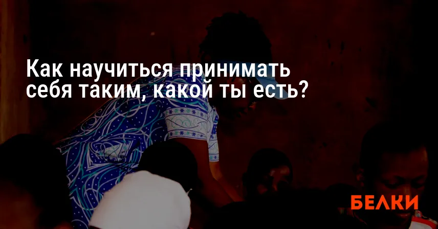 Как научиться принимать себя таким, какой ты есть?