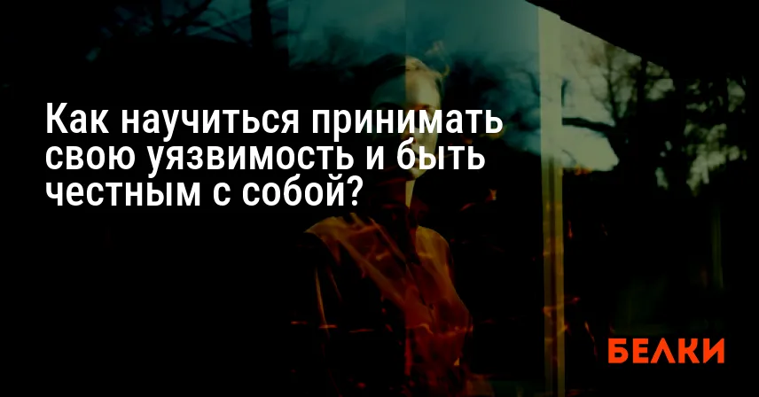 Как научиться принимать свою уязвимость и быть честным с собой?