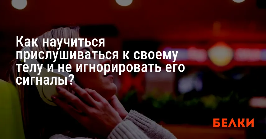 Как научиться прислушиваться к своему телу и не игнорировать его сигналы?