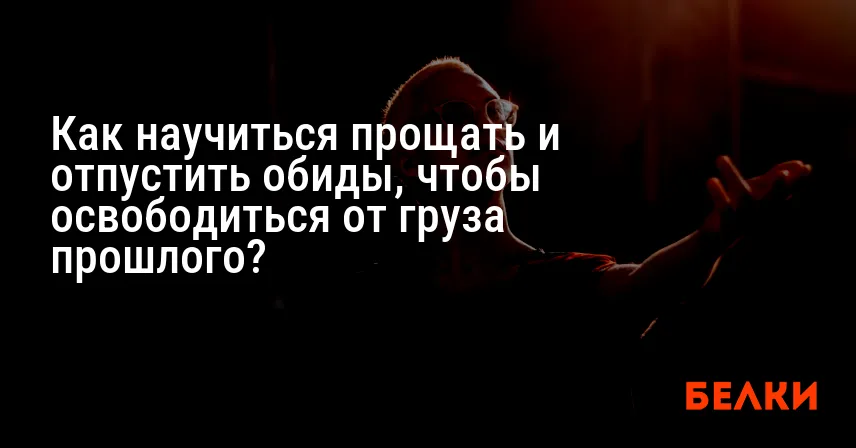 Как научиться прощать и отпустить обиды, чтобы освободиться от груза прошлого?