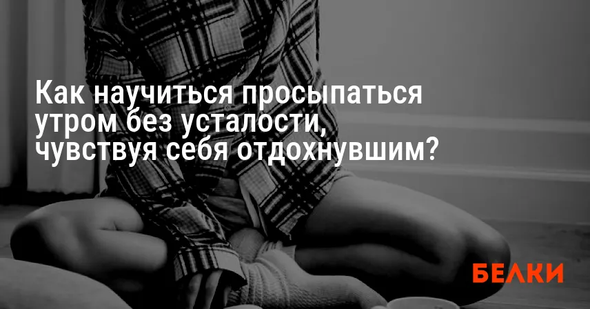 Как научиться просыпаться утром без усталости, чувствуя себя отдохнувшим?
