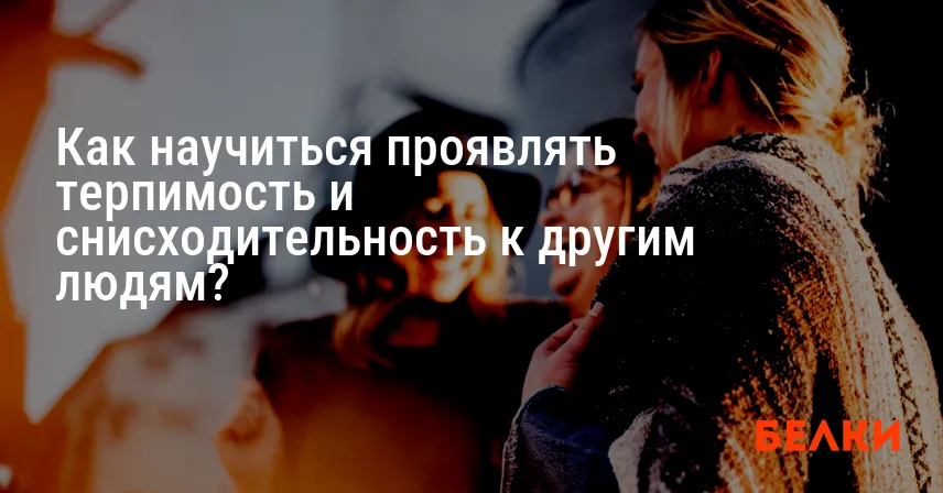 Как научиться проявлять терпимость и снисходительность к другим людям?