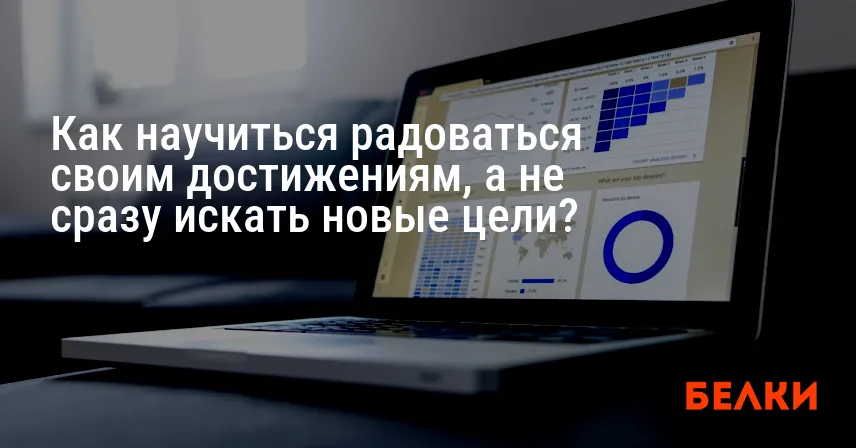 Как научиться радоваться своим достижениям, а не сразу искать новые цели?