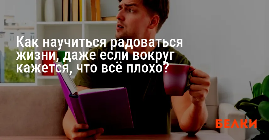 Как научиться радоваться жизни, даже если вокруг кажется, что всё плохо?