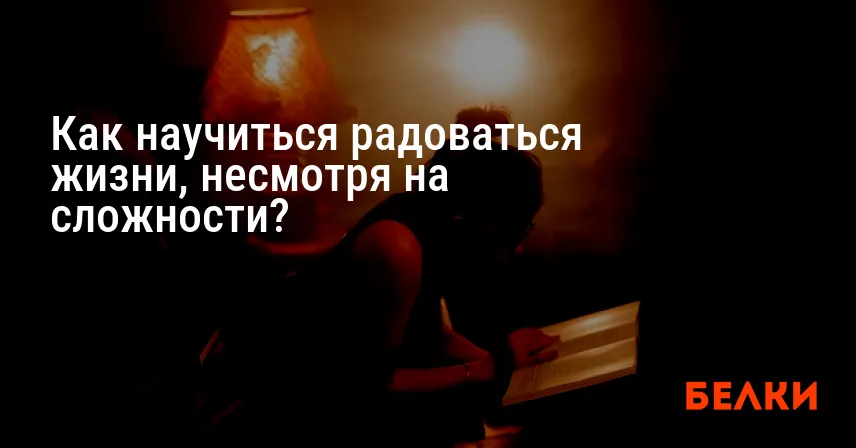 Как научиться радоваться жизни, несмотря на сложности?