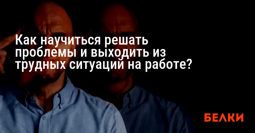 Как научиться решать проблемы и выходить из трудных ситуаций на работе?