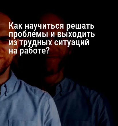 Как научиться решать проблемы и выходить из трудных ситуаций на работе?