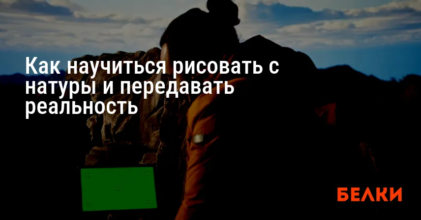 Как научиться рисовать с натуры и передавать реальность