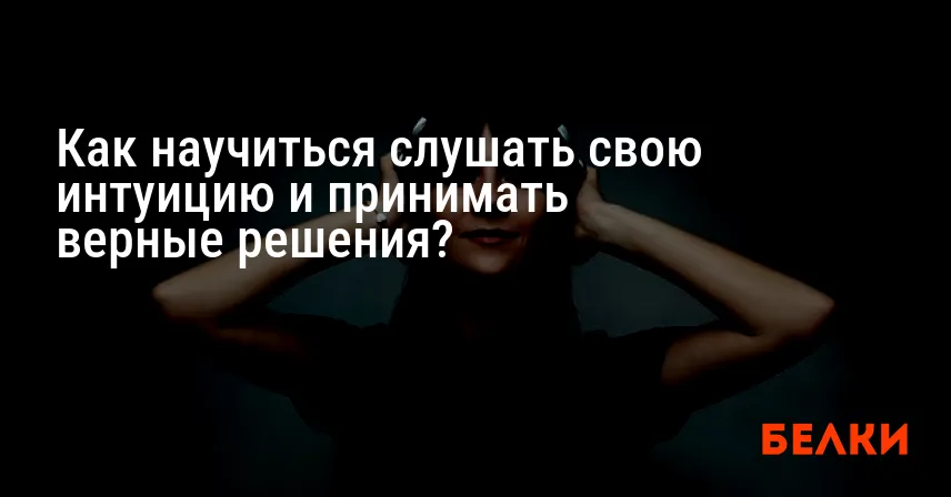Как научиться слушать свою интуицию и принимать верные решения?