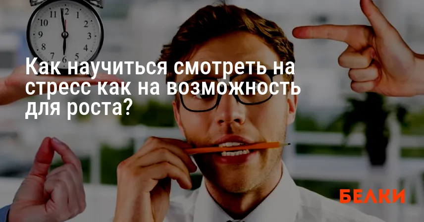 Как научиться смотреть на стресс как на возможность для роста?