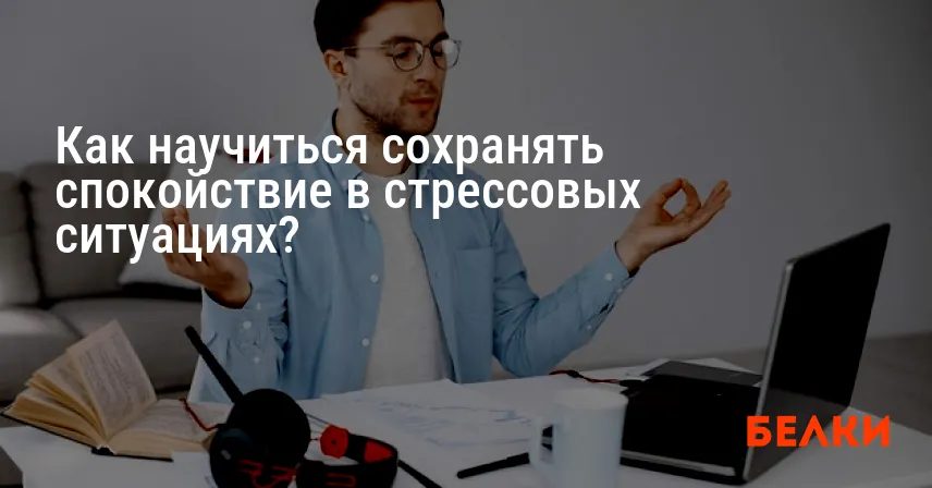 Как научиться сохранять спокойствие в стрессовых ситуациях?