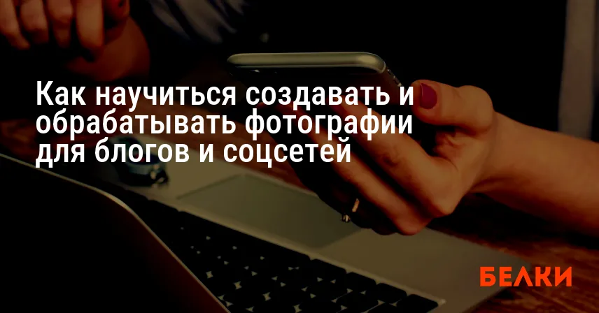 Как научиться создавать и обрабатывать фотографии для блогов и соцсетей