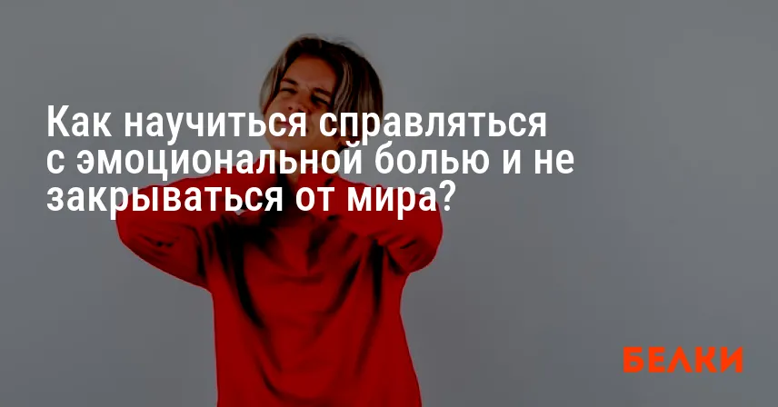 Как научиться справляться с эмоциональной болью и не закрываться от мира?