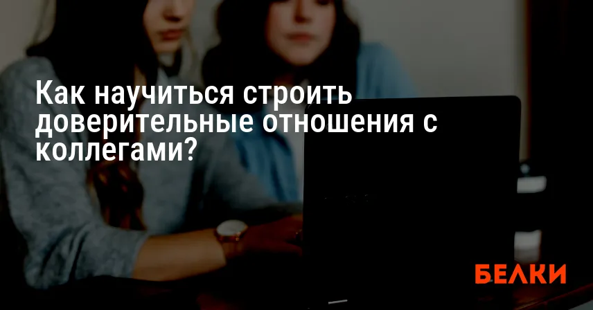 Как научиться строить доверительные отношения с коллегами?