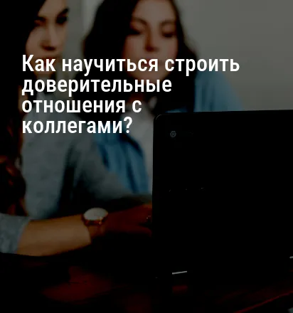 Как научиться строить доверительные отношения с коллегами?