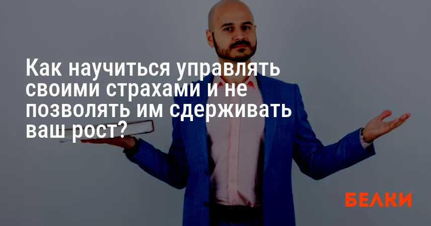 Как научиться управлять своими страхами и не позволять им сдерживать ваш рост?