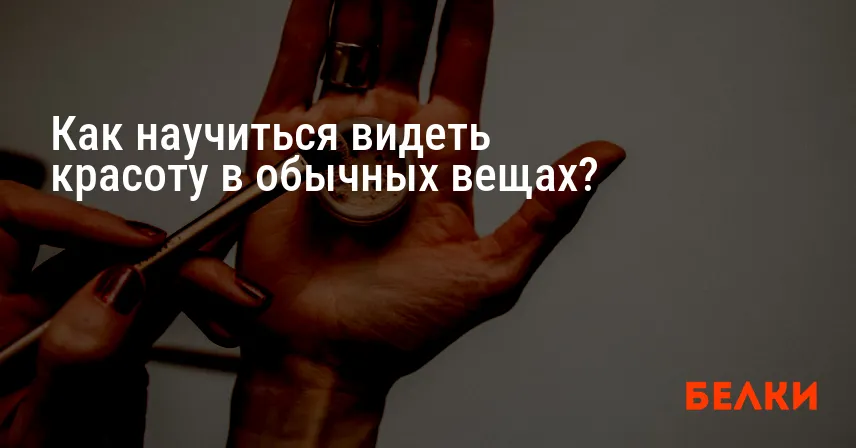 Как научиться видеть красоту в обычных вещах?