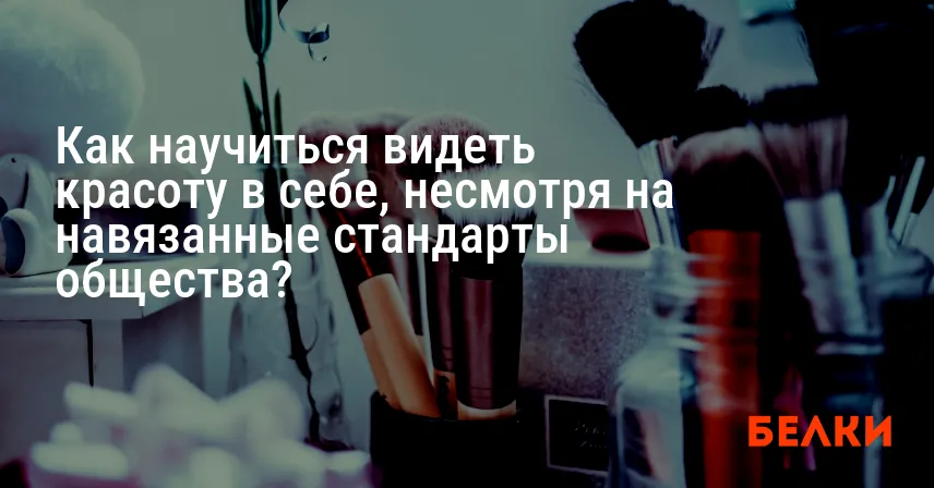 Как научиться видеть красоту в себе, несмотря на навязанные стандарты общества?