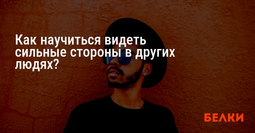 Как научиться видеть сильные стороны в других людях?