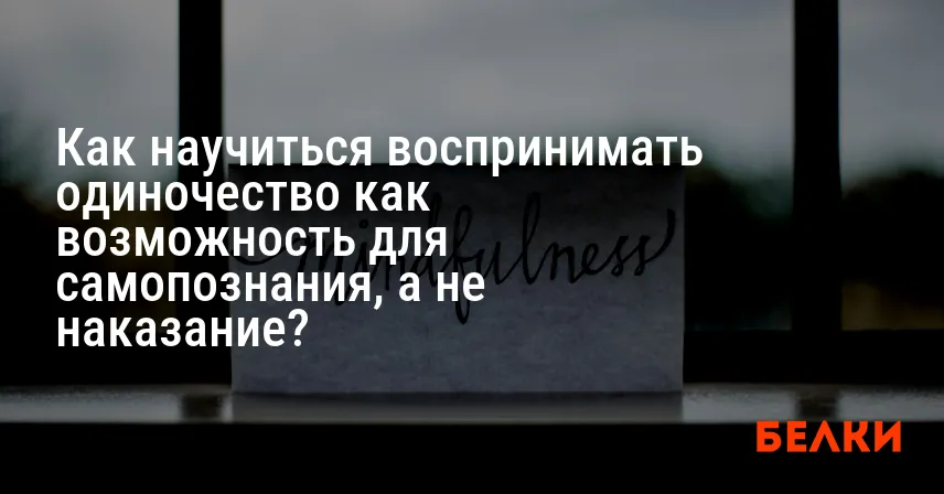 Как научиться воспринимать одиночество как возможность для самопознания, а не наказание?