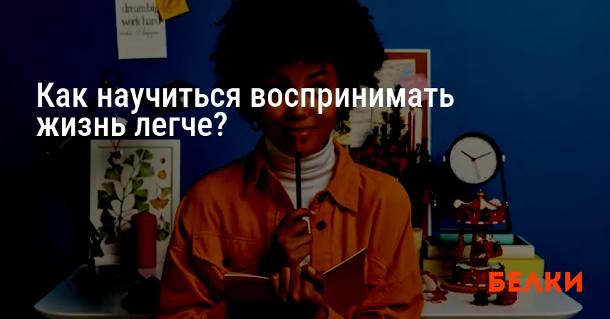 Как научиться воспринимать жизнь легче?