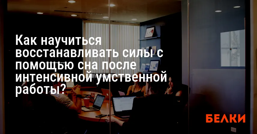 Как научиться восстанавливать силы с помощью сна после интенсивной умственной работы?