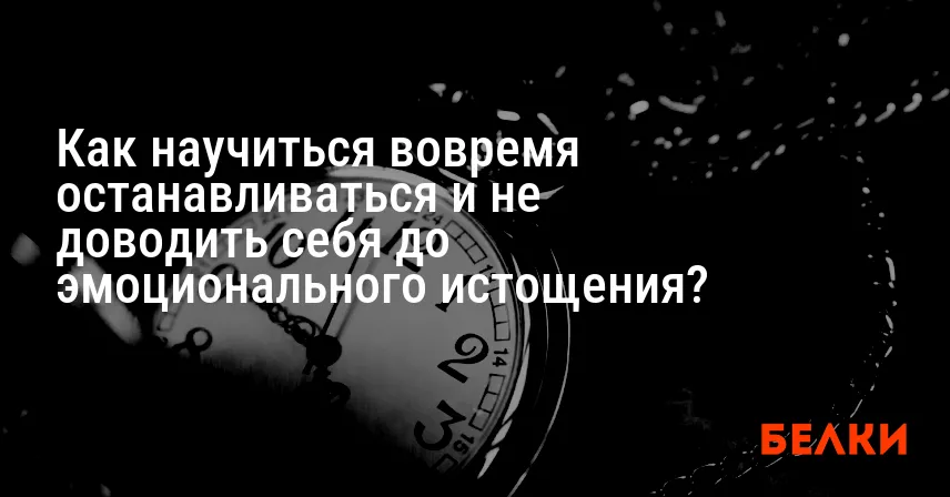 Как научиться вовремя останавливаться и не доводить себя до эмоционального истощения?