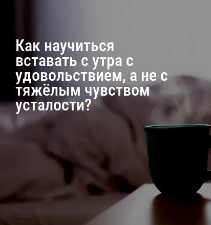 Как научиться вставать с утра с удовольствием, а не с тяжёлым чувством усталости?