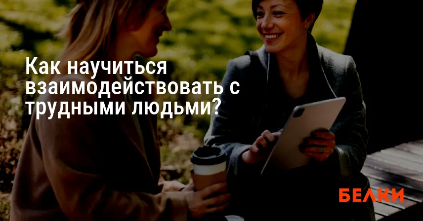 Как научиться взаимодействовать с трудными людьми?