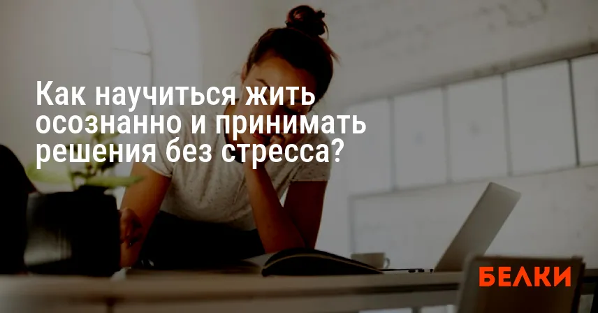 Как научиться жить осознанно и принимать решения без стресса?
