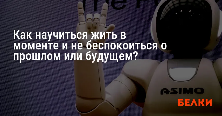 Как научиться жить в моменте и не беспокоиться о прошлом или будущем?
