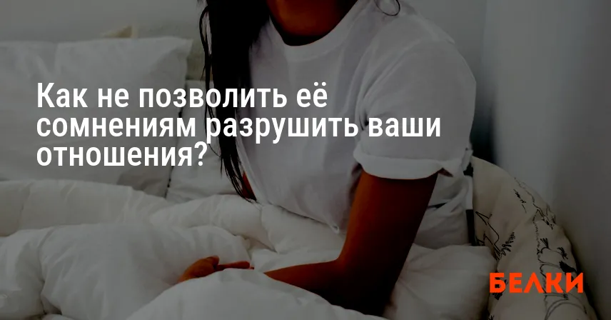 Как не позволить её сомнениям разрушить ваши отношения?