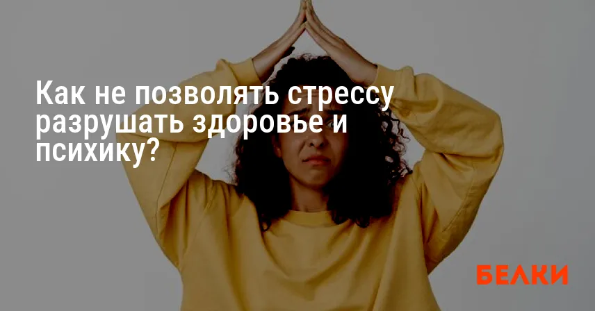 Как не позволять стрессу разрушать здоровье и психику?