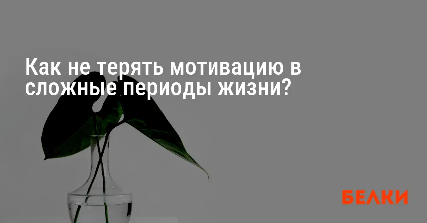 Как не терять мотивацию в сложные периоды жизни?
