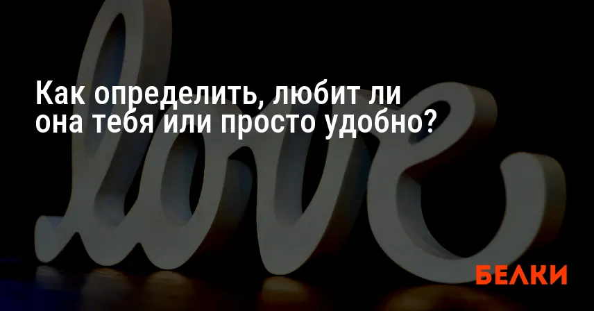 Как определить, любит ли она тебя или просто удобно?