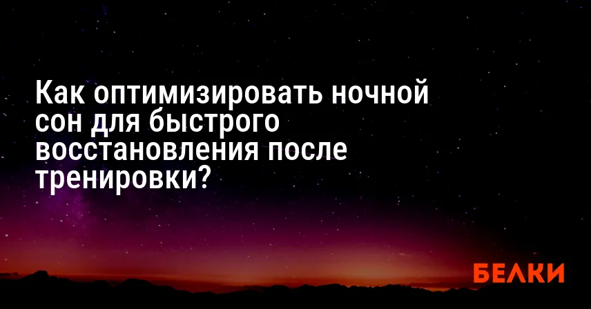 Как оптимизировать ночной сон для быстрого восстановления после тренировки?